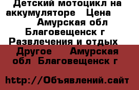 Детский мотоцикл на аккумуляторе › Цена ­ 3 000 - Амурская обл., Благовещенск г. Развлечения и отдых » Другое   . Амурская обл.,Благовещенск г.